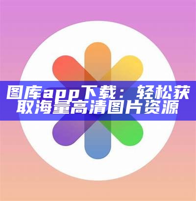 图库app下载：轻松获取海量高清图片资源