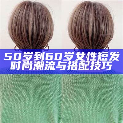 50岁到60岁女性短发时尚潮流与搭配技巧