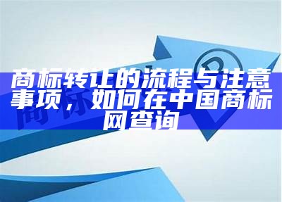 商标转让的流程与注意事项，如何在中国商标网查询