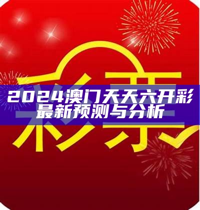 2024澳门天天六开彩最新预测与分析