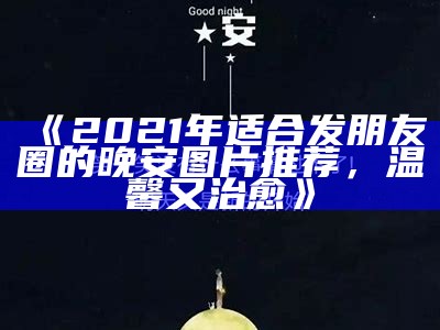 《2021年适合发朋友圈的晚安图片推荐，温馨又治愈》