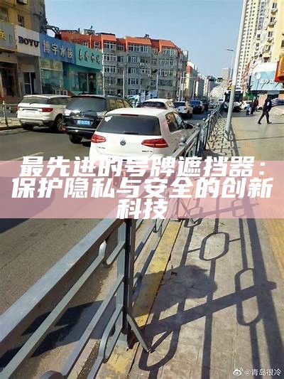 最先进的号牌遮挡器：保护隐私与安全的创新科技