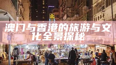 澳门与香港的旅游与文化全景探秘