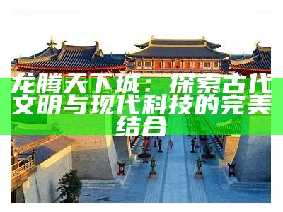 龙腾天下城：探索古代文明与现代科技的完美结合