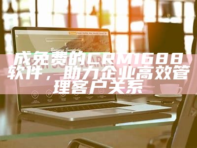 成免费的CRM1688软件，助力企业高效管理客户关系