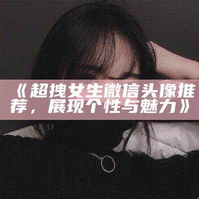 《超拽女生微信头像推荐，展现个性与魅力》