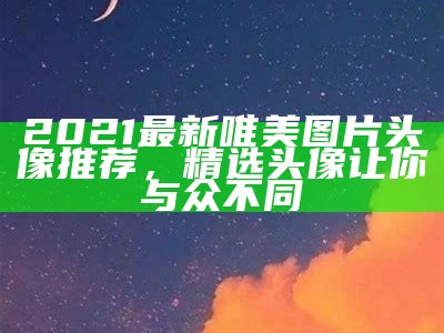 2021最新唯美图片头像推荐，精选头像让你与众不同