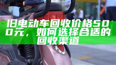 旧电动车回收价格500元，如何选择合适的回收渠道