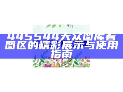 445544 大众图库看图区的精彩展示与使用指南