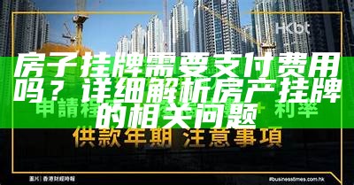 房子挂牌需要支付费用吗？详细解析房产挂牌的相关问题