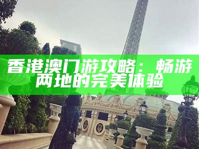 香港澳门游攻略：畅游两地的完美体验