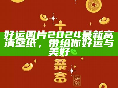 好运图片2024最新高清壁纸，带给你好运与美好