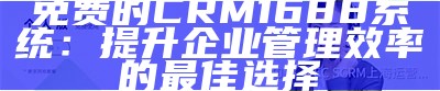 免费的CRM1688系统：提升企业管理效率的最佳选择