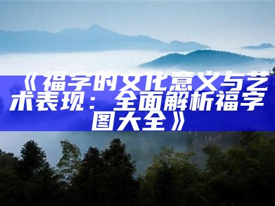 福字的艺术与文化传承：全面解析福字的设计与寓意