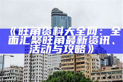 《旺角资料大全网：全面汇聚旺角最新资讯、活动与攻略》