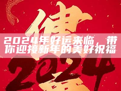 2024年好运来临，带你迎接新年的美好祝福