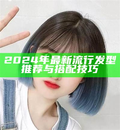 2024年最新流行发型推荐与搭配技巧