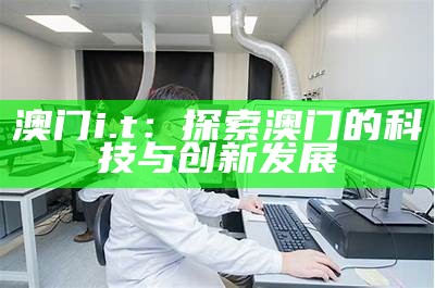 澳门i.t：探索澳门的科技与创新发展