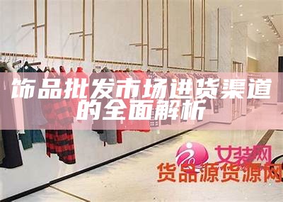 饰品批发市场进货渠道的全面解析