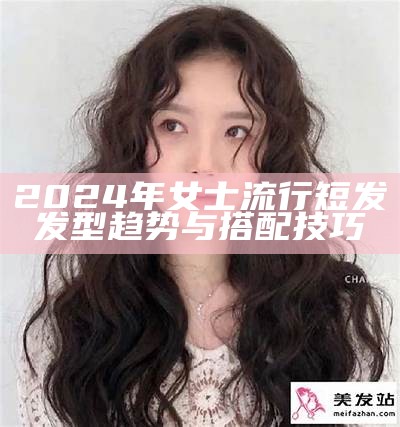 2024年女士流行短发发型趋势与搭配技巧