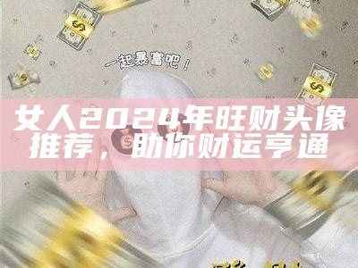 女人2024年旺财头像推荐，助你财运亨通