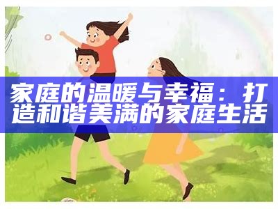 家庭的温暖与幸福：打造和谐美满的家庭生活