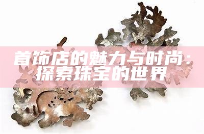 首饰店的魅力与时尚：探索珠宝的世界