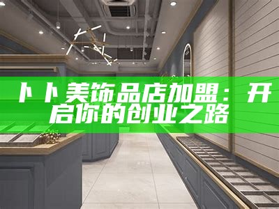 卜卜美饰品店加盟：开启你的创业之路