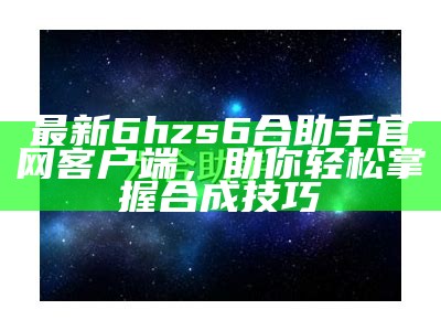 最新6hzs6合助手官网客户端，助你轻松掌握合成技巧