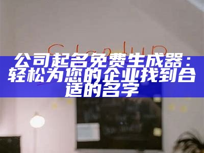 公司起名免费生成器：轻松为您的企业找到合适的名字