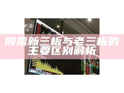 股票新三板与老三板的主要区别解析