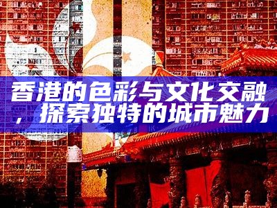 香港的色彩与文化交融，探索独特的城市魅力