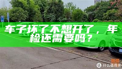 车子坏了不想开了，年检还需要吗？