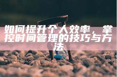 如何提升个人效率，掌控时间管理的技巧与方法