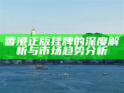 香港正版挂牌的深度解析与市场趋势分析