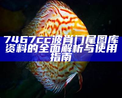 7467cc波肖门尾图库资料的全面解析与使用指南