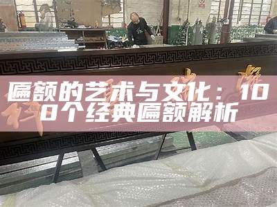 匾额的艺术与文化：100个经典匾额解析