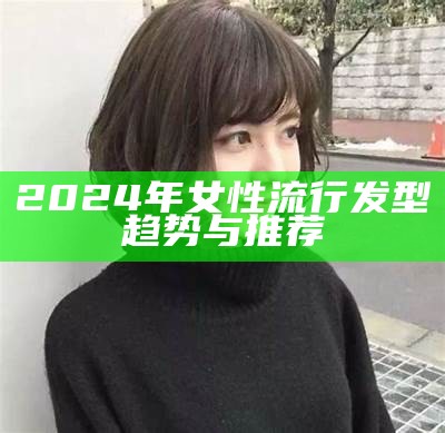 2024年女性流行发型趋势与推荐