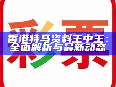 香港特马资料王中王：全面解析与最新动态