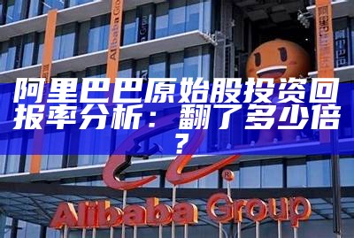 阿里巴巴原始股投资回报率分析：翻了多少倍？