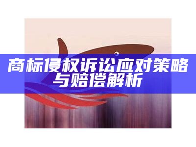 商标侵权诉讼应对策略与赔偿解析