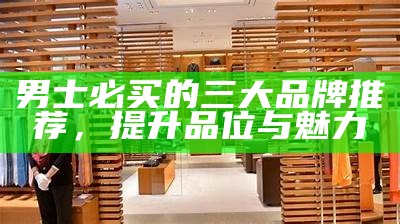 男士必买的三大品牌推荐，提升品位与魅力