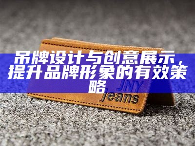 吊牌设计与创意展示，提升品牌形象的有效策略