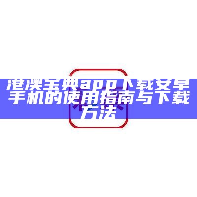 港澳宝典app下载安卓手机的使用指南与下载方法