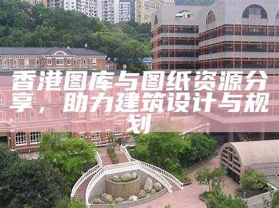 香港图库与图纸资源分享，助力建筑设计与规划