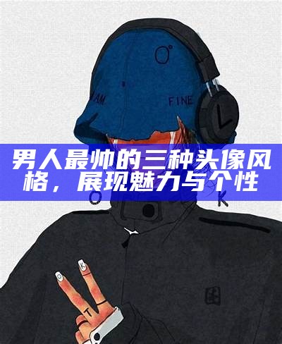 男人最帅的三种头像风格，展现魅力与个性