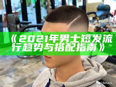 《2021年男士短发流行趋势与搭配指南》