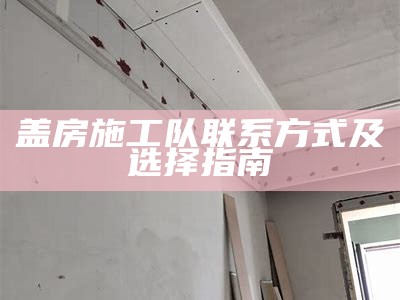 盖房施工队联系方式及选择指南