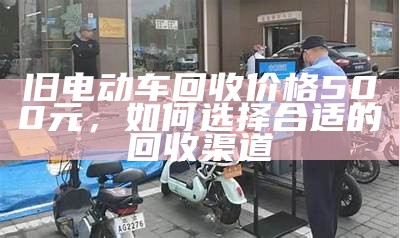 旧电动车回收价格500元，如何选择合适的回收渠道