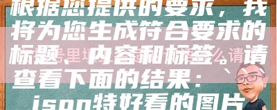 根据您提供的要求，我将为您生成符合要求的标题、内容和标签。请查看下面的结果：

```json
特好看的图片